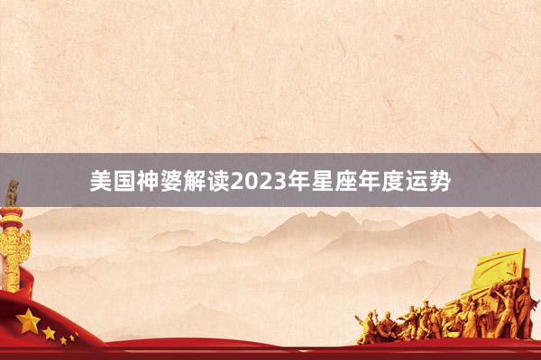 美国神婆解读2023年星座年度运势