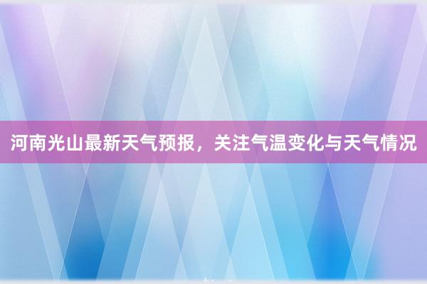 河南光山最新天气预报，关注气温变化与天气情况