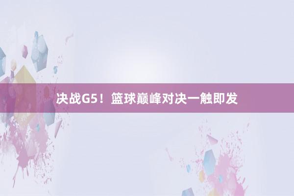 决战G5！篮球巅峰对决一触即发