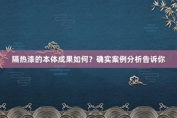 隔热漆的本体成果如何？确实案例分析告诉你