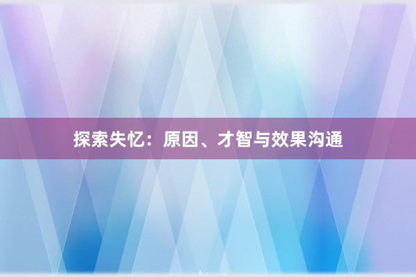 探索失忆：原因、才智与效果沟通